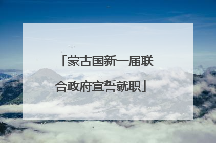 蒙古国新一届联合政府宣誓就职