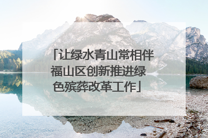让绿水青山常相伴 福山区创新推进绿色殡葬改革工作