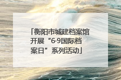 衡阳市城建档案馆开展“6·9国际档案日”系列活动