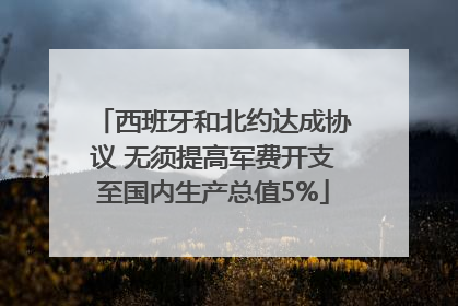 西班牙和北约达成协议 无须提高军费开支至国内生产总值5%