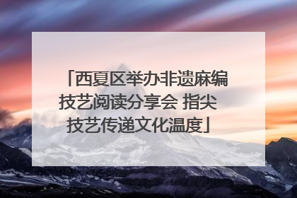 西夏区举办非遗麻编技艺阅读分享会 指尖技艺传递文化温度