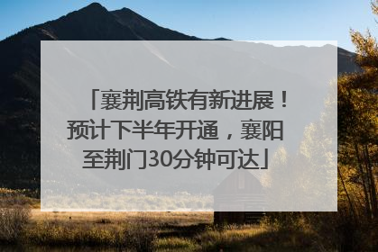 襄荆高铁有新进展！预计下半年开通，襄阳至荆门30分钟可达