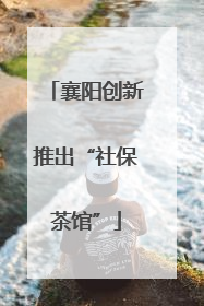 襄阳创新推出“社保茶馆”