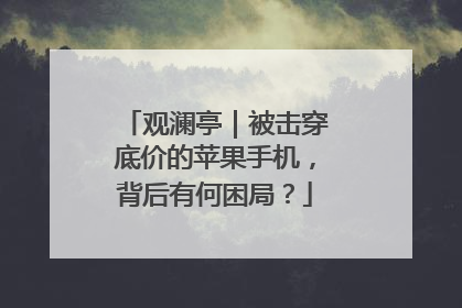 观澜亭｜被击穿底价的苹果手机，背后有何困局？