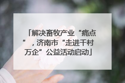 解决畜牧产业“痛点”，济南市“走进千村万企”公益活动启动