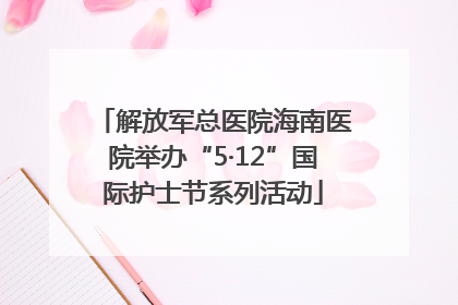 解放军总医院海南医院举办“5·12”国际护士节系列活动