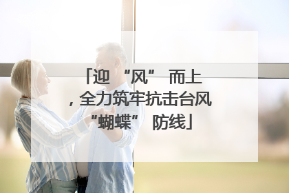 迎 “风” 而上，全力筑牢抗击台风 “蝴蝶” 防线