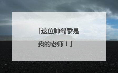 这位帅蜀黍是我的老师！
