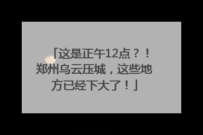 这是正午12点？！郑州乌云压城，这些地方已经下大了！