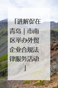 进解促在青岛｜市南区举办外贸企业合规法律服务活动