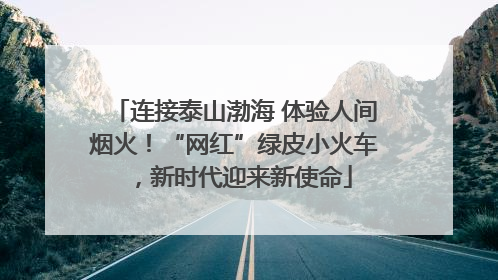 连接泰山渤海 体验人间烟火！“网红”绿皮小火车，新时代迎来新使命