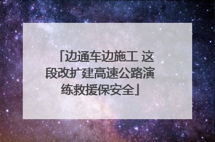 边通车边施工 这段改扩建高速公路演练救援保安全