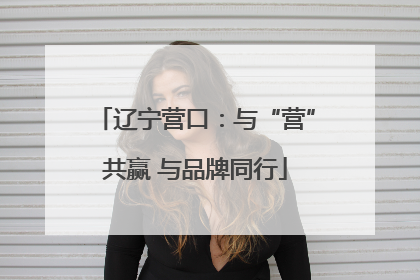 辽宁营口：与“营”共赢 与品牌同行
