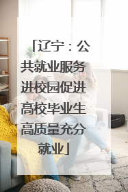 辽宁：公共就业服务进校园促进高校毕业生高质量充分就业