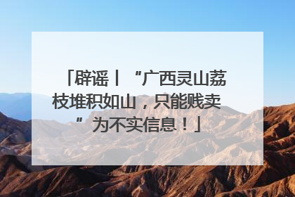 辟谣丨“广西灵山荔枝堆积如山，只能贱卖”为不实信息！