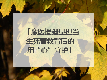 豫医援疆显担当 生死营救背后的用“心”守护