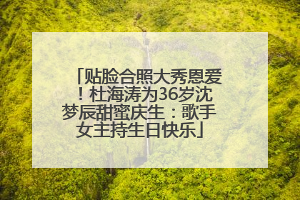 贴脸合照大秀恩爱！杜海涛为36岁沈梦辰甜蜜庆生：歌手女主持生日快乐
