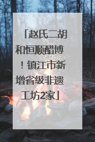 赵氏二胡和恒顺醋博！镇江市新增省级非遗工坊2家