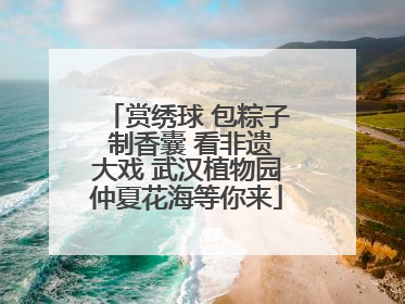 赏绣球 包粽子 制香囊 看非遗大戏 武汉植物园仲夏花海等你来