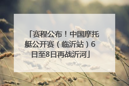 赛程公布！中国摩托艇公开赛（临沂站）6日至8日再战沂河