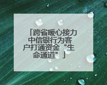 跨省暖心接力 中信银行为客户打通资金“生命通道”