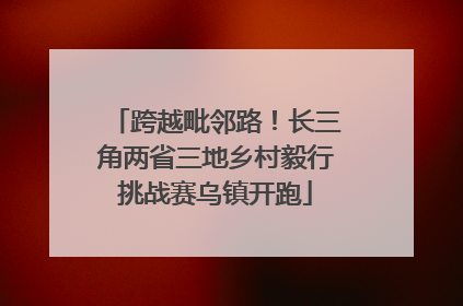 跨越毗邻路！长三角两省三地乡村毅行挑战赛乌镇开跑