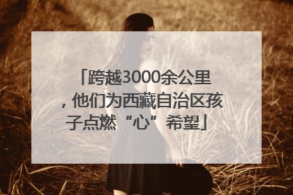 跨越3000余公里，他们为西藏自治区孩子点燃“心”希望