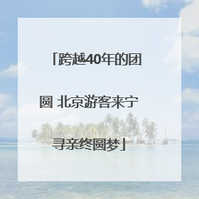 跨越40年的团圆 北京游客来宁寻亲终圆梦