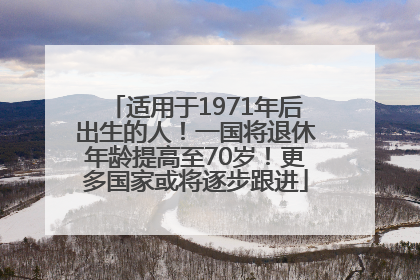 适用于1971年后出生的人！一国将退休年龄提高至70岁！更多国家或将逐步跟进