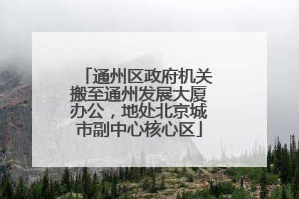 通州区政府机关搬至通州发展大厦办公，地处北京城市副中心核心区