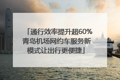 通行效率提升超60% 青岛机场网约车服务新模式让出行更便捷