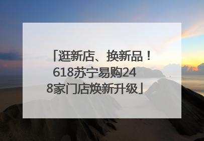 逛新店、换新品！618苏宁易购248家门店焕新升级