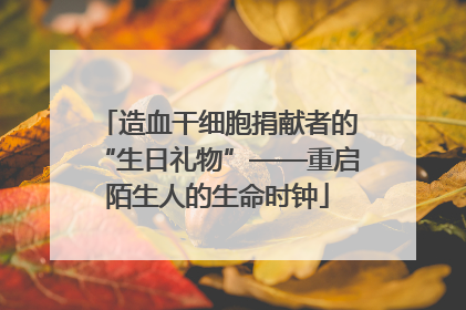 造血干细胞捐献者的“生日礼物”——重启陌生人的生命时钟