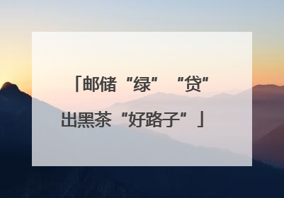 邮储“绿”“贷”出黑茶“好路子”