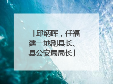 邱炳晖，任福建一地副县长、县公安局局长
