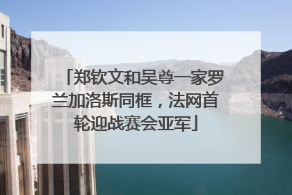 郑钦文和吴尊一家罗兰加洛斯同框，法网首轮迎战赛会亚军
