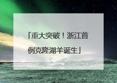 重大突破！浙江首例克隆湖羊诞生