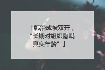 韩治成被双开，“长期对组织隐瞒真实年龄”