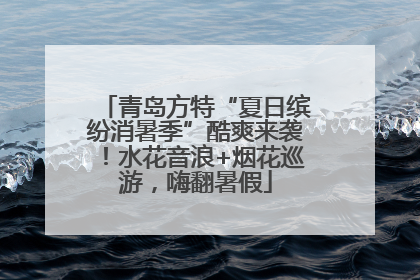 青岛方特“夏日缤纷消暑季”酷爽来袭！水花音浪+烟花巡游，嗨翻暑假