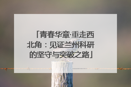 青春华章·重走西北角：见证兰州科研的坚守与突破之路