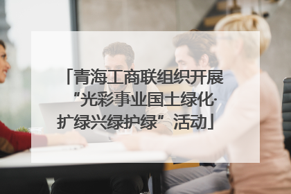 青海工商联组织开展“光彩事业国土绿化·扩绿兴绿护绿”活动
