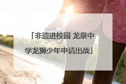非遗进校园 龙泉中学龙狮少年申请出战