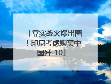 靠实战火爆出圈！印尼考虑购买中国歼-10