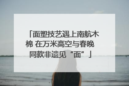 面塑技艺遇上南航木棉 在万米高空与春晚同款非遗见“面”