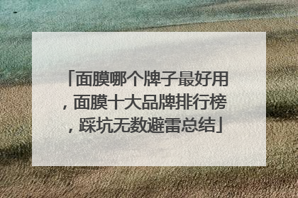 面膜哪个牌子最好用，面膜十大品牌排行榜，踩坑无数避雷总结
