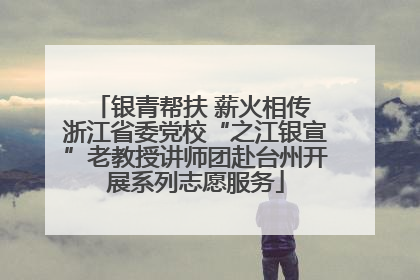 银青帮扶 薪火相传 浙江省委党校“之江银宣”老教授讲师团赴台州开展系列志愿服务
