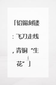 铅锡刻镂：飞刀走线，青铜“生花”