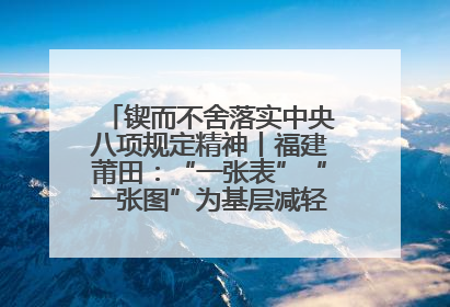 锲而不舍落实中央八项规定精神丨福建莆田：“一张表”“一张图”为基层减轻“数字负担”