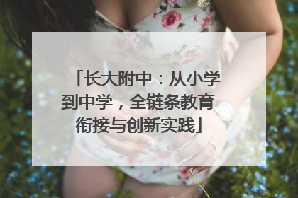 长大附中：从小学到中学，全链条教育衔接与创新实践