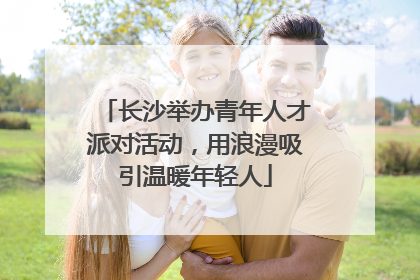 长沙举办青年人才派对活动，用浪漫吸引温暖年轻人